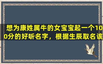 想为康姓属牛的女宝宝起一个100分的好听名字，根据生辰取名该怎么做[起名网]